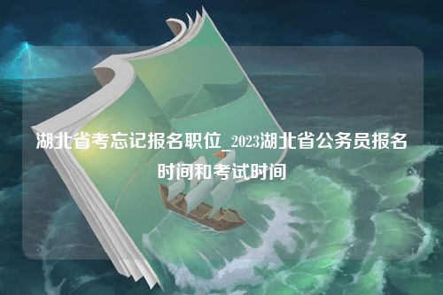 湖北省考忘记报名职位_2023湖北省公务员报名时间和考试时间