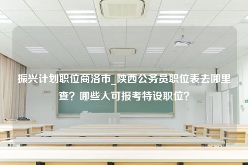 振兴计划职位商洛市_陕西公务员职位表去哪里查？哪些人可报考特设职位？