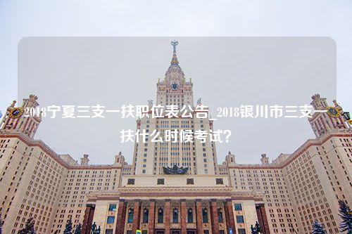 2018宁夏三支一扶职位表公告_2018银川市三支一扶什么时候考试？