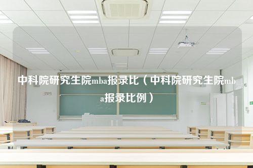 中科院研究生院mba报录比（中科院研究生院mba报录比例）