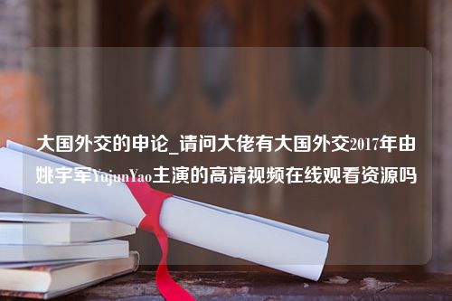 大国外交的申论_请问大佬有大国外交2017年由姚宇军YujunYao主演的高清视频在线观看资源吗