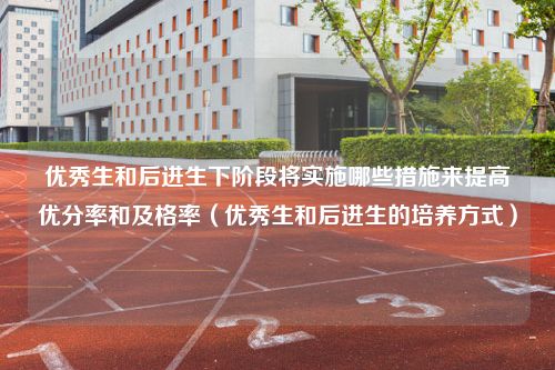 优秀生和后进生下阶段将实施哪些措施来提高优分率和及格率（优秀生和后进生的培养方式）