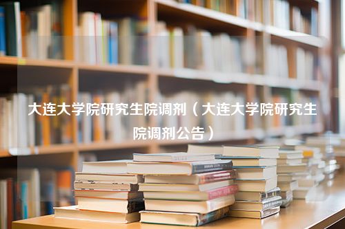 大连大学院研究生院调剂（大连大学院研究生院调剂公告）