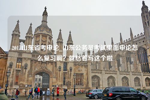 2012山东省考申论_山东公务员考试里面申论怎么复习啊？就愁着写这个啦