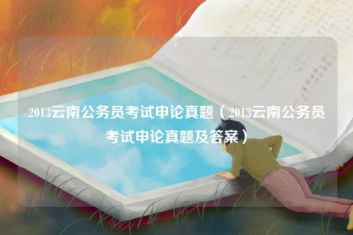 2013云南公务员考试申论真题（2013云南公务员考试申论真题及答案）