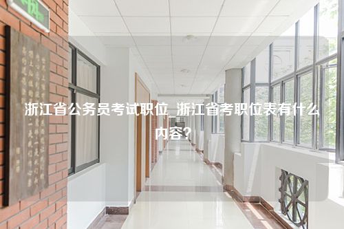 浙江省公务员考试职位_浙江省考职位表有什么内容？