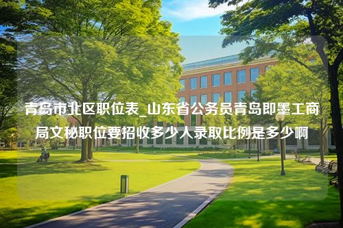 青岛市北区职位表_山东省公务员青岛即墨工商局文秘职位要招收多少人录取比例是多少啊