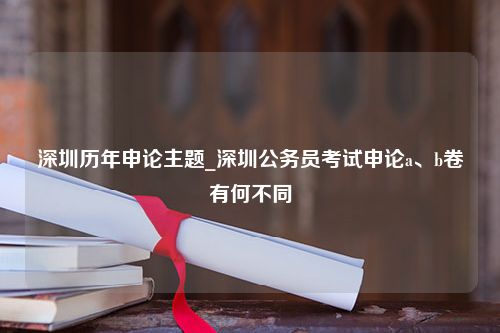 深圳历年申论主题_深圳公务员考试申论a、b卷有何不同