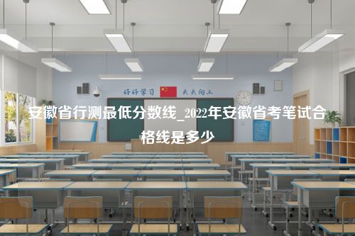 安徽省行测最低分数线_2022年安徽省考笔试合格线是多少