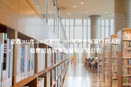 定西2015年5100名职位_2015年河北张家口市人民检察院选聘事业编制人员公告