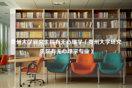 贵州大学研究生院有无心理学（贵州大学研究生院有无心理学专业）