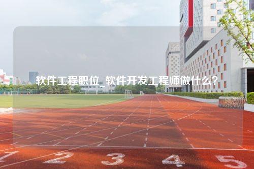 软件工程职位_软件开发工程师做什么？