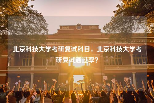 北京科技大学考研复试科目，北京科技大学考研复试通过率？