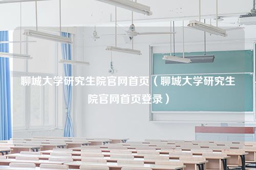 聊城大学研究生院官网首页（聊城大学研究生院官网首页登录）