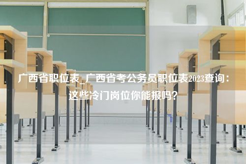 广西省职位表_广西省考公务员职位表2023查询：这些冷门岗位你能报吗？