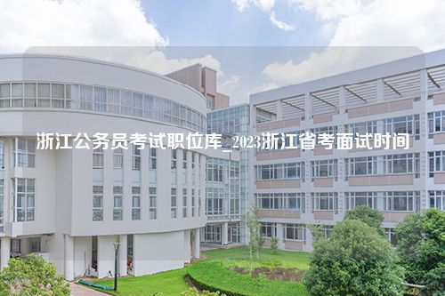 浙江公务员考试职位库_2023浙江省考面试时间