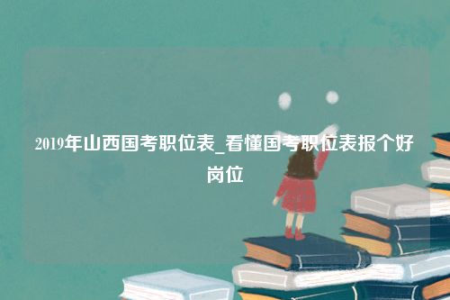 2019年山西国考职位表_看懂国考职位表报个好岗位