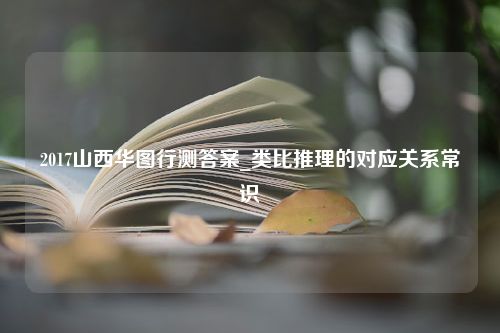 2017山西华图行测答案_类比推理的对应关系常识