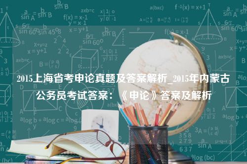 2015上海省考申论真题及答案解析_2015年内蒙古公务员考试答案：《申论》答案及解析