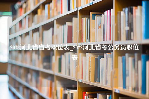 2018河北省省考职位表_2022河北省考公务员职位表