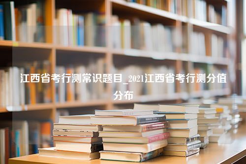 江西省考行测常识题目_2021江西省考行测分值分布