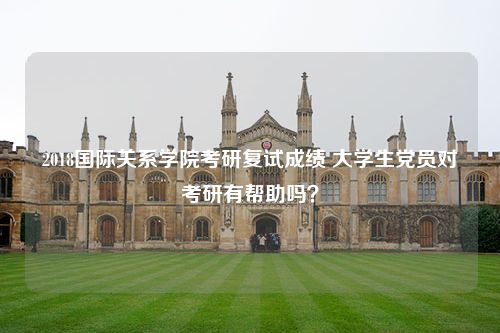 2018国际关系学院考研复试成绩 大学生党员对考研有帮助吗？