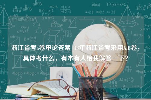 浙江省考a卷申论答案_13年浙江省考采用A,B卷，具体考什么，有木有人给我解答一下？