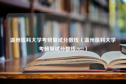 温州医科大学考研复试分数线（温州医科大学考研复试分数线2022）