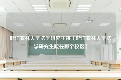 浙江农林大学法学研究生院（浙江农林大学法学研究生院在哪个校区）