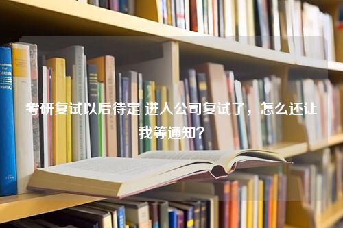 考研复试以后待定 进入公司复试了，怎么还让我等通知？