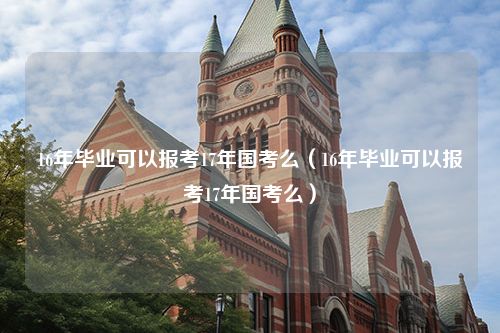 16年毕业可以报考17年国考么（16年毕业可以报考17年国考么）