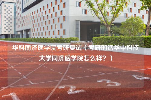 华科同济医学院考研复试（考研的话华中科技大学同济医学院怎么样？）