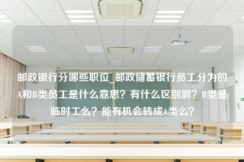 邮政银行分哪些职位_邮政储蓄银行员工分为的A和B类员工是什么意思？有什么区别啊？B类是临时工么？能有机会转成A类么？