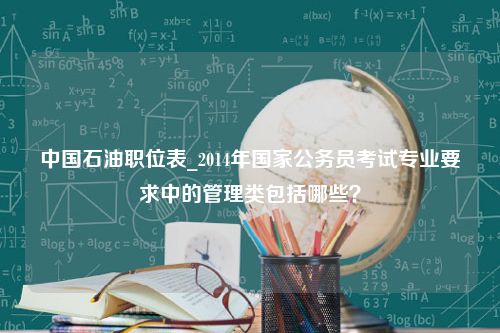 中国石油职位表_2014年国家公务员考试专业要求中的管理类包括哪些？