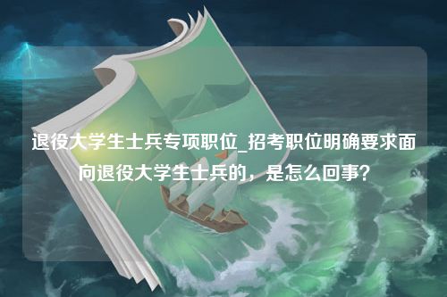 退役大学生士兵专项职位_招考职位明确要求面向退役大学生士兵的，是怎么回事？