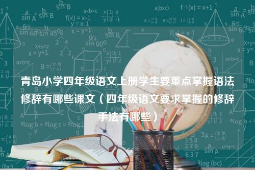 青岛小学四年级语文上册学生要重点掌握语法修辞有哪些课文（四年级语文要求掌握的修辞手法有哪些）