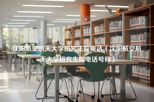 沈阳航空航天大学研究生院电话（沈阳航空航天大学研究生院电话号码）