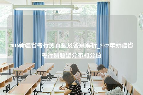 2016新疆省考行测真题及答案解析_2022年新疆省考行测题型分布和分值