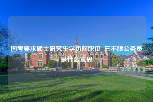 国考要求硕士研究生学历的职位_三不限公务员是什么意思