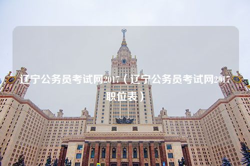 辽宁公务员考试网2017（辽宁公务员考试网2017职位表）