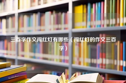 三百字作文闯红灯有哪些（闯红灯的作文三百字）