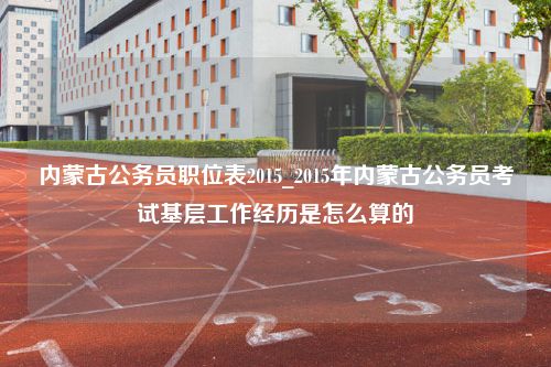 内蒙古公务员职位表2015_2015年内蒙古公务员考试基层工作经历是怎么算的