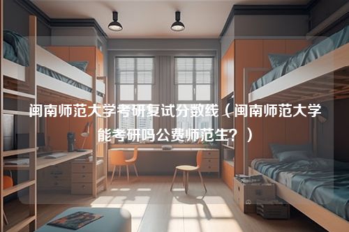 闽南师范大学考研复试分数线（闽南师范大学能考研吗公费师范生？）