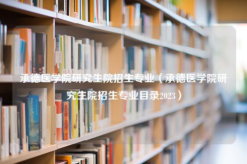 承德医学院研究生院招生专业（承德医学院研究生院招生专业目录2023）