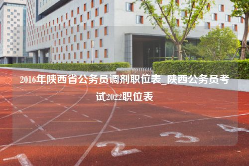 2016年陕西省公务员调剂职位表_陕西公务员考试2022职位表