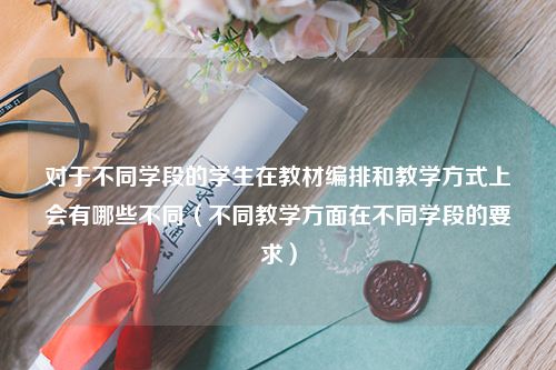 对于不同学段的学生在教材编排和教学方式上会有哪些不同（不同教学方面在不同学段的要求）