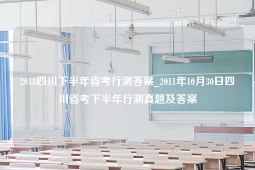 2018四川下半年省考行测答案_2011年10月30日四川省考下半年行测真题及答案