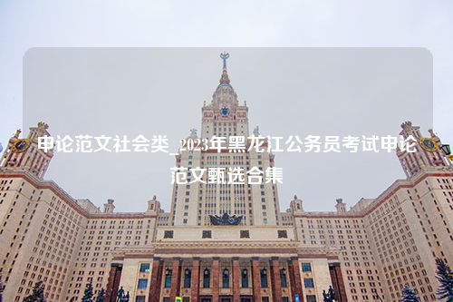 申论范文社会类_2023年黑龙江公务员考试申论范文甄选合集