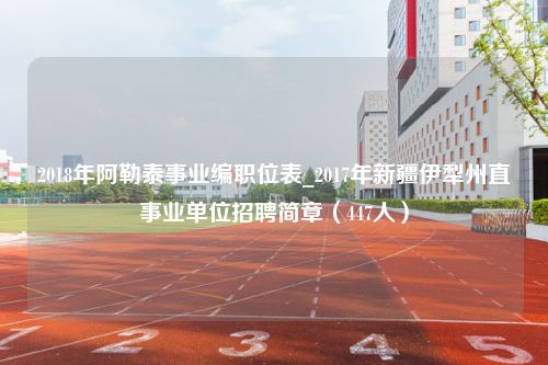 2018年阿勒泰事业编职位表_2017年新疆伊犁州直事业单位招聘简章（447人）