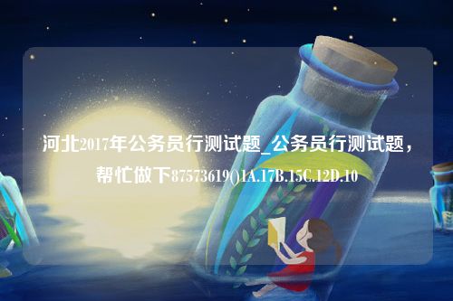 河北2017年公务员行测试题_公务员行测试题，帮忙做下87573619()1A.17B.15C.12D.10